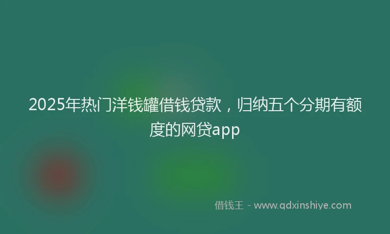 2025年热门洋钱罐借钱贷款，归纳五个分期有额度的网贷app