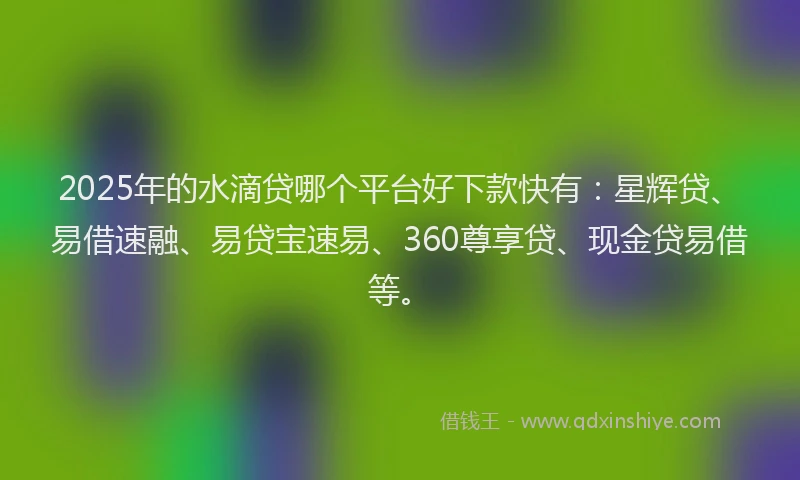 2025年的水滴贷哪个平台好下款快有：星辉贷、易借速融、易贷宝速易、360尊享贷、现金贷易借等。