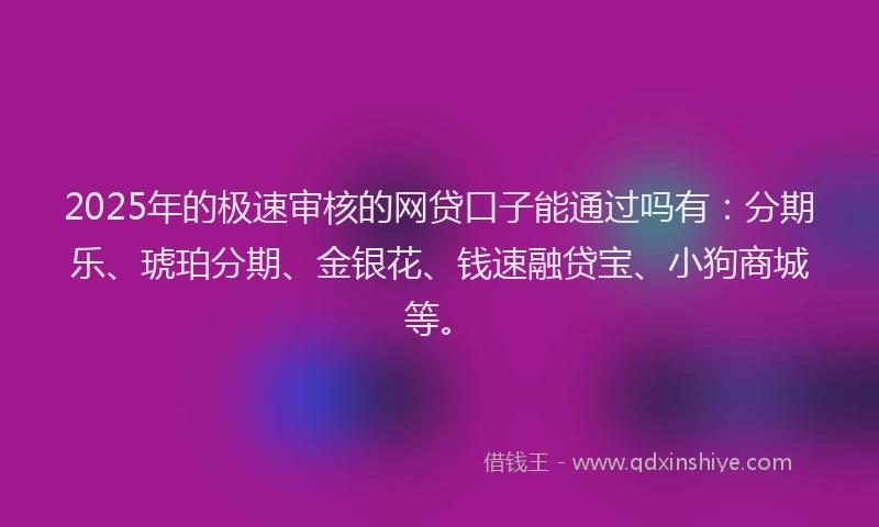 2025年的极速审核的网贷口子能通过吗有：分期乐、琥珀分期、金银花、钱速融贷宝、小狗商城等。