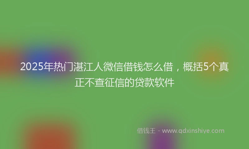 2025年热门湛江人微信借钱怎么借，概括5个真正不查征信的贷款软件