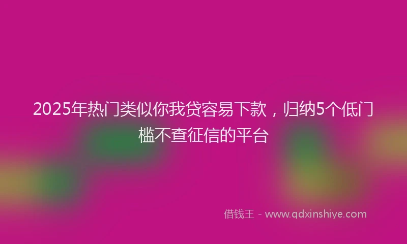 2025年热门类似你我贷容易下款，归纳5个低门槛不查征信的平台