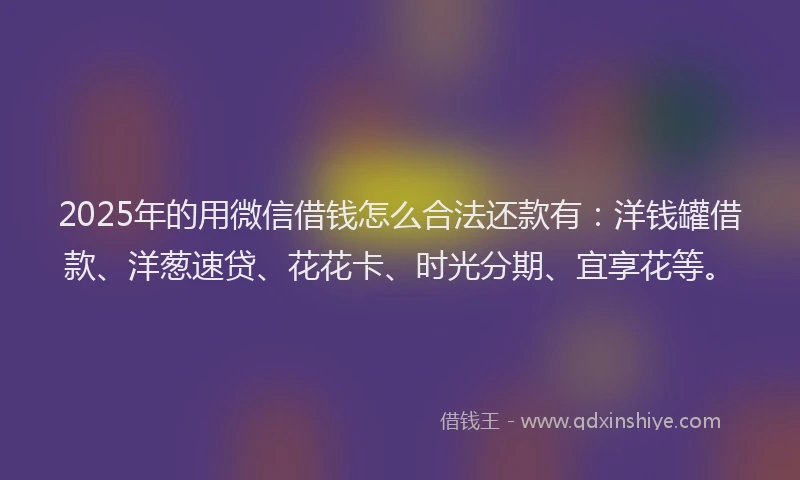 2025年的用微信借钱怎么合法还款有：洋钱罐借款、洋葱速贷、花花卡、时光分期、宜享花等。