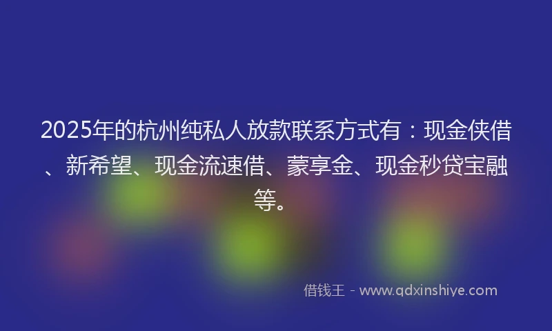 2025年的杭州纯私人放款联系方式有：现金侠借、新希望、现金流速借、蒙享金、现金秒贷宝融等。