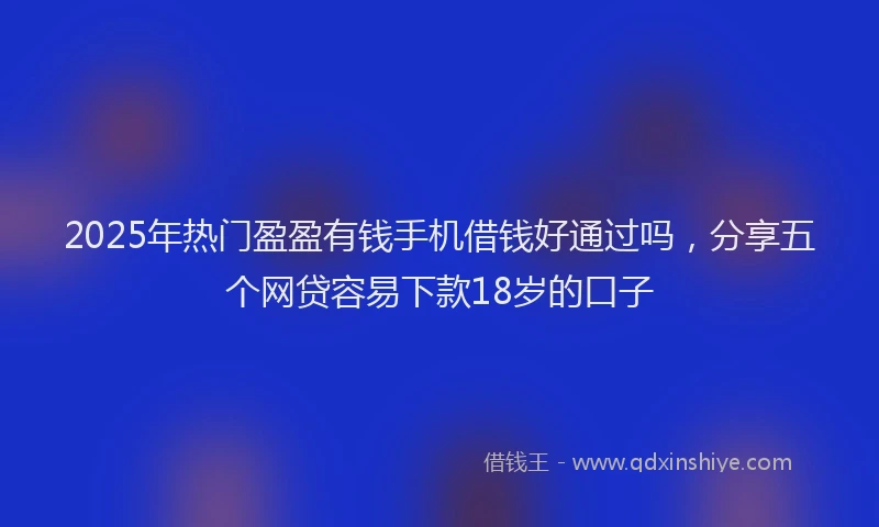 2025年热门盈盈有钱手机借钱好通过吗，分享五个网贷容易下款18岁的口子
