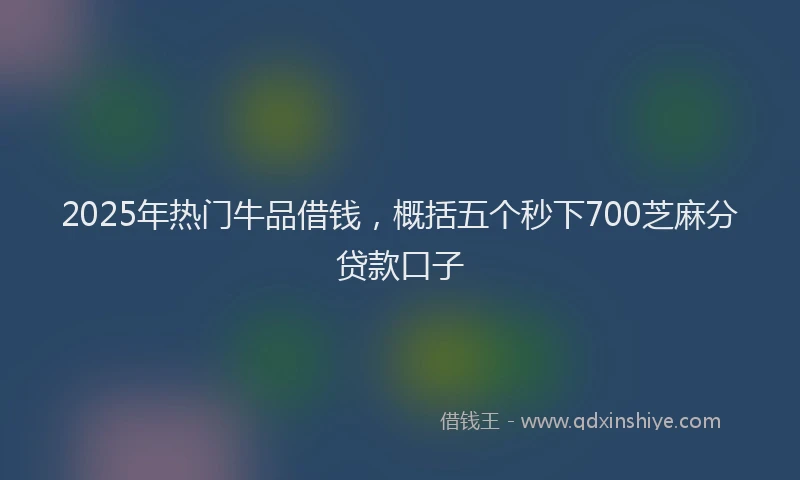 2025年热门牛品借钱，概括五个秒下700芝麻分贷款口子