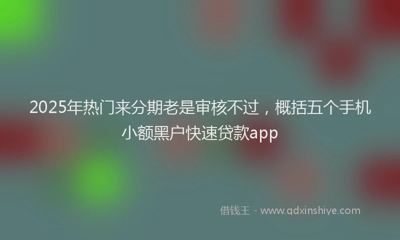 2025年热门来分期老是审核不过，概括五个手机小额黑户快速贷款app