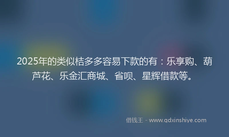 2025年的类似桔多多容易下款的有：乐享购、葫芦花、乐金汇商城、省呗、星辉借款等。