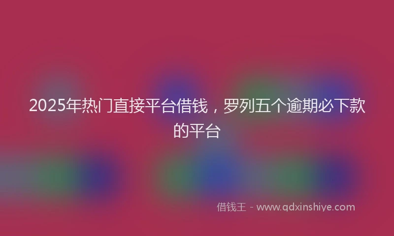 2025年热门直接平台借钱，罗列五个逾期必下款的平台