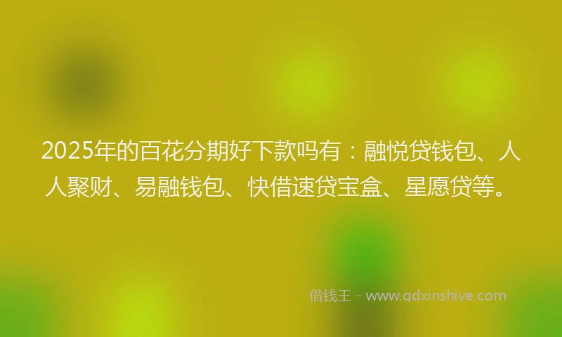 2025年的百花分期好下款吗有：融悦贷钱包、人人聚财、易融钱包、快借速贷宝盒、星愿贷等。