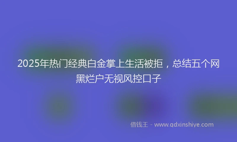 2025年热门经典白金掌上生活被拒，总结五个网黑烂户无视风控口子