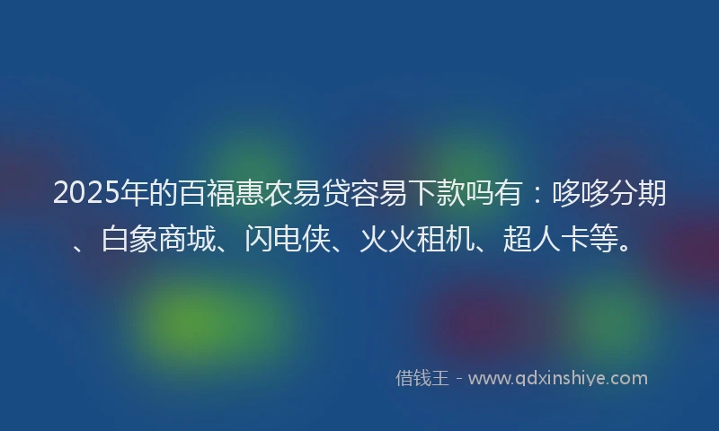 2025年的百福惠农易贷容易下款吗有：哆哆分期、白象商城、闪电侠、火火租机、超人卡等。