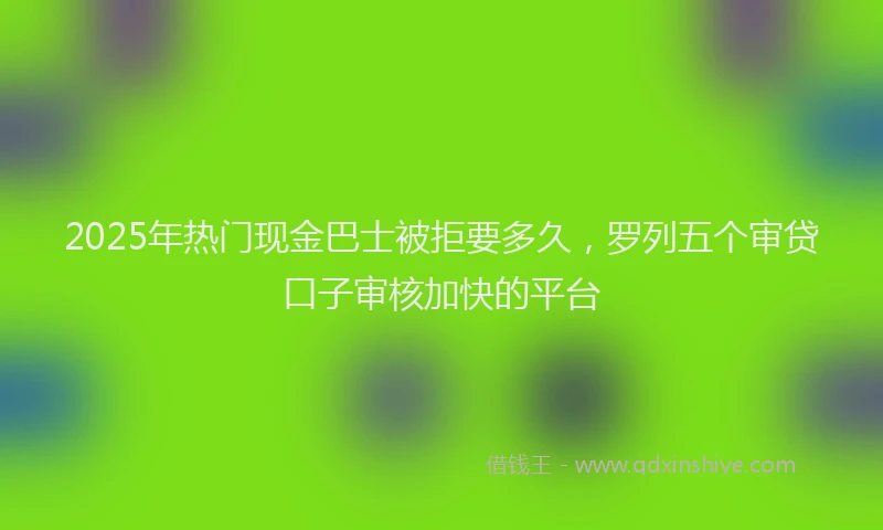 2025年热门现金巴士被拒要多久，罗列五个审贷口子审核加快的平台