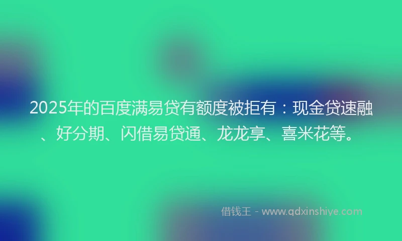 2025年的百度满易贷有额度被拒有：现金贷速融、好分期、闪借易贷通、龙龙享、喜米花等。