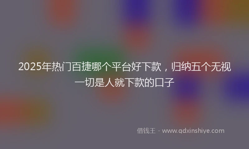 2025年热门百捷哪个平台好下款，归纳五个无视一切是人就下款的口子
