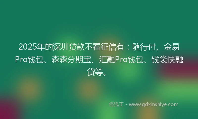 2025年的深圳贷款不看征信有：随行付、金易Pro钱包、森森分期宝、汇融Pro钱包、钱袋快融贷等。