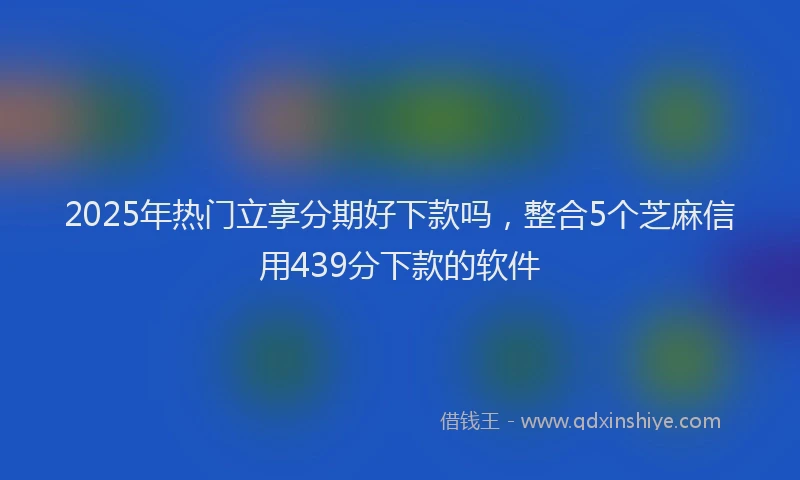 2025年热门立享分期好下款吗，整合5个芝麻信用439分下款的软件
