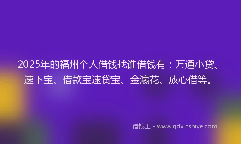 2025年的福州个人借钱找谁借钱有：万通小贷、速下宝、借款宝速贷宝、金瀛花、放心借等。