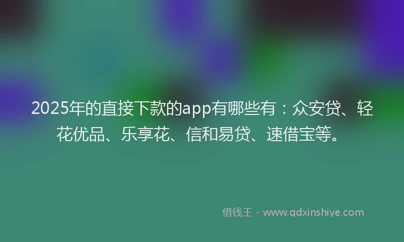2025年的直接下款的app有哪些有：众安贷、轻花优品、乐享花、信和易贷、速借宝等。