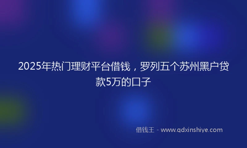 2025年热门理财平台借钱，罗列五个苏州黑户贷款5万的口子