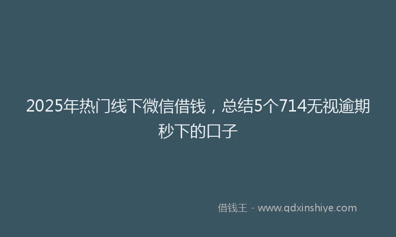 2025年热门线下微信借钱，总结5个714无视逾期秒下的口子