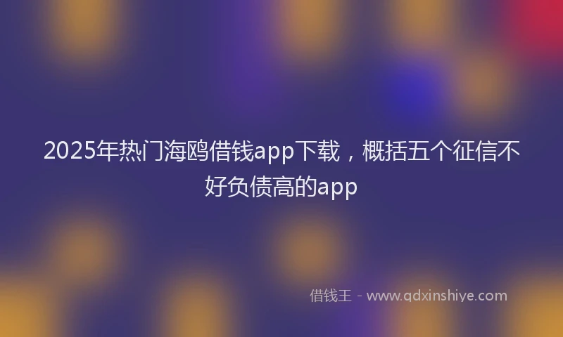 2025年热门海鸥借钱app下载，概括五个征信不好负债高的app