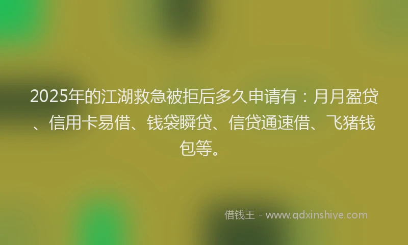 2025年的江湖救急被拒后多久申请有：月月盈贷、信用卡易借、钱袋瞬贷、信贷通速借、飞猪钱包等。
