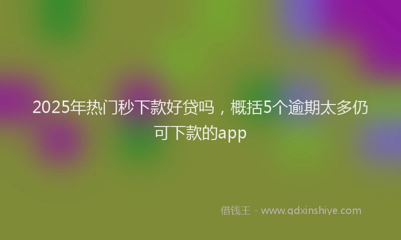 2025年热门秒下款好贷吗，概括5个逾期太多仍可下款的app