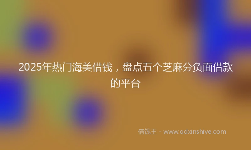2025年热门海美借钱，盘点五个芝麻分负面借款的平台