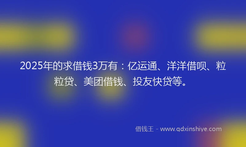 2025年的求借钱3万有：亿运通、洋洋借呗、粒粒贷、美团借钱、投友快贷等。