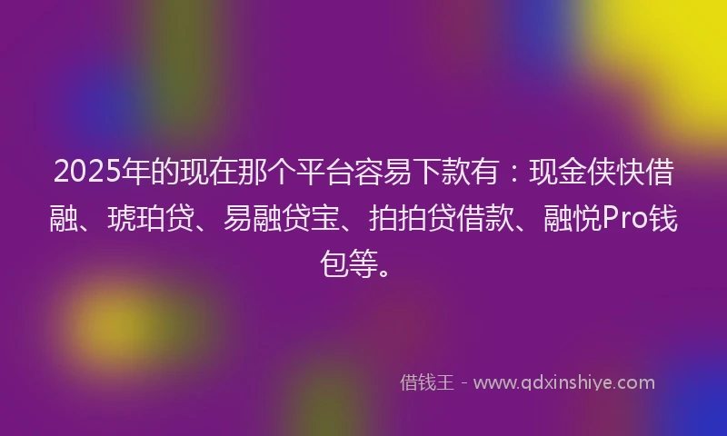 2025年的现在那个平台容易下款有：现金侠快借融、琥珀贷、易融贷宝、拍拍贷借款、融悦Pro钱包等。