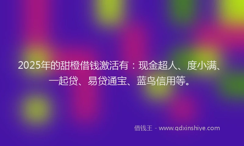 2025年的甜橙借钱激活有：现金超人、度小满、一起贷、易贷通宝、蓝鸟信用等。