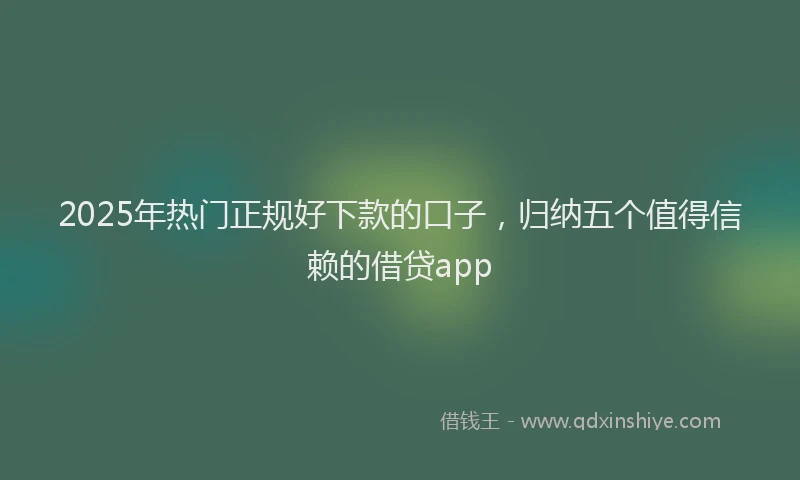 2025年热门正规好下款的口子，归纳五个值得信赖的借贷app