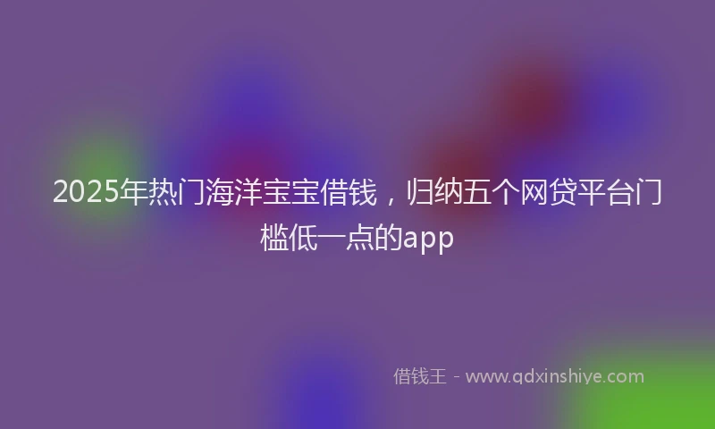 2025年热门海洋宝宝借钱，归纳五个网贷平台门槛低一点的app