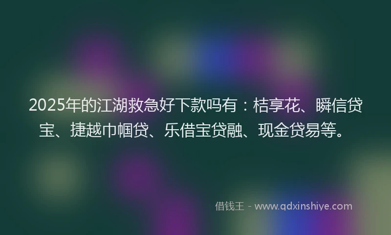 2025年的江湖救急好下款吗有：桔享花、瞬信贷宝、捷越巾帼贷、乐借宝贷融、现金贷易等。
