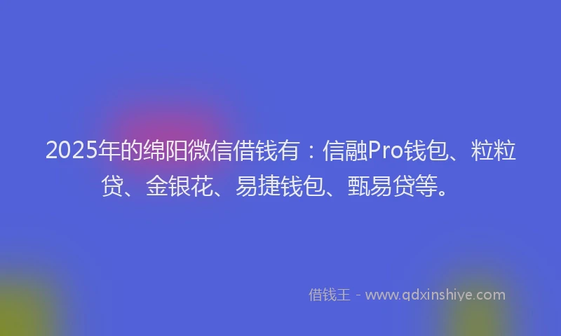 2025年的绵阳微信借钱有：信融Pro钱包、粒粒贷、金银花、易捷钱包、甄易贷等。