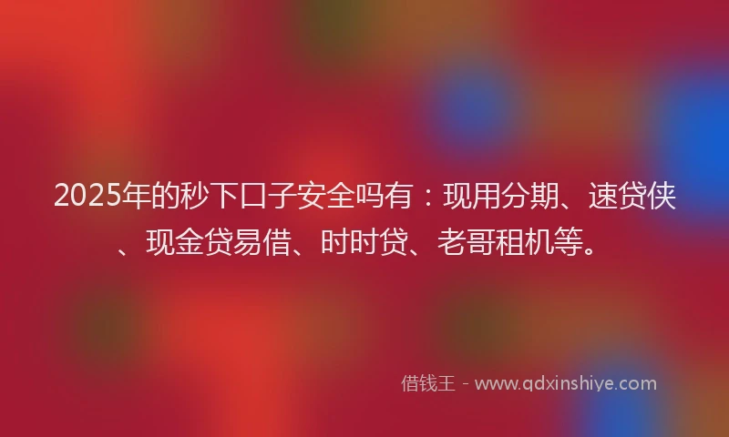 2025年的秒下口子安全吗有：现用分期、速贷侠、现金贷易借、时时贷、老哥租机等。