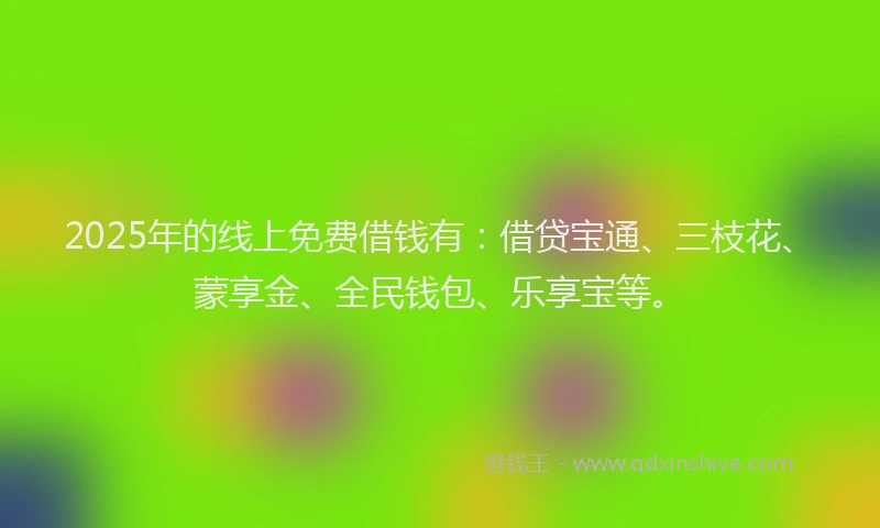 2025年的线上免费借钱有：借贷宝通、三枝花、蒙享金、全民钱包、乐享宝等。