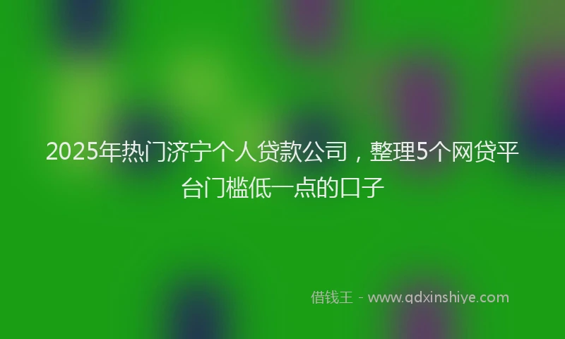 2025年热门济宁个人贷款公司，整理5个网贷平台门槛低一点的口子