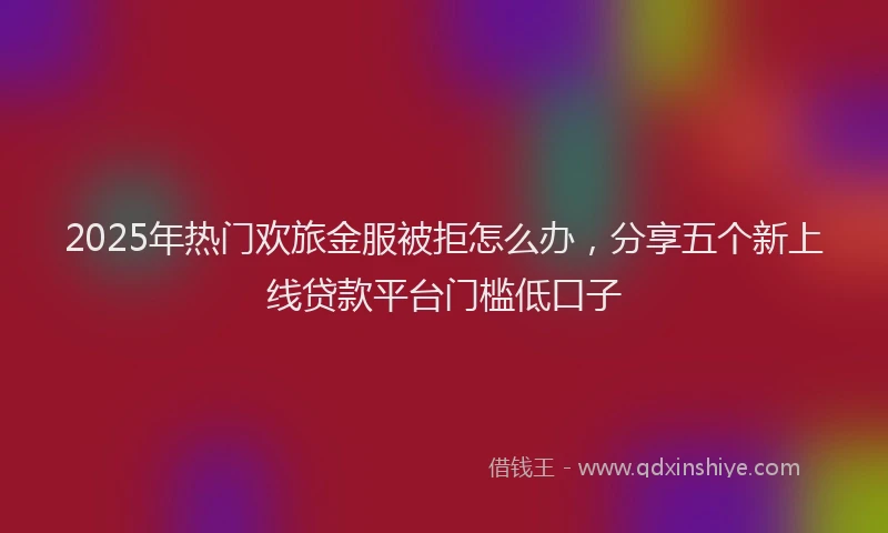2025年热门欢旅金服被拒怎么办，分享五个新上线贷款平台门槛低口子