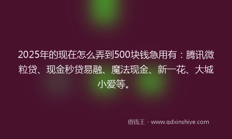 2025年的现在怎么弄到500块钱急用有：腾讯微粒贷、现金秒贷易融、魔法现金、新一花、大城小爱等。
