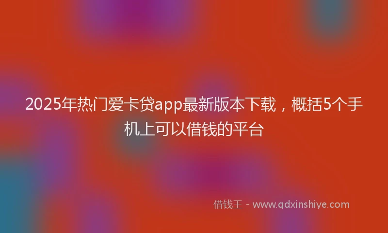 2025年热门爱卡贷app最新版本下载，概括5个手机上可以借钱的平台