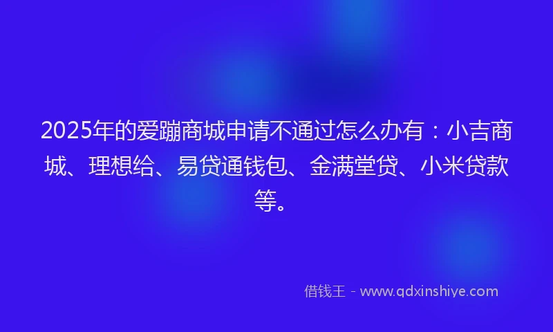 2025年的爱蹦商城申请不通过怎么办有：小吉商城、理想给、易贷通钱包、金满堂贷、小米贷款等。