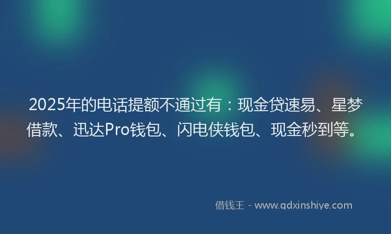 2025年的电话提额不通过有：现金贷速易、星梦借款、迅达Pro钱包、闪电侠钱包、现金秒到等。