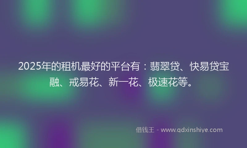2025年的租机最好的平台有：翡翠贷、快易贷宝融、戒易花、新一花、极速花等。