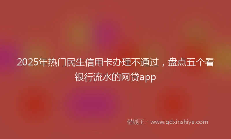 2025年热门民生信用卡办理不通过，盘点五个看银行流水的网贷app