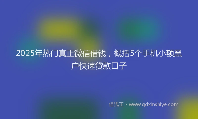 2025年热门真正微信借钱，概括5个手机小额黑户快速贷款口子