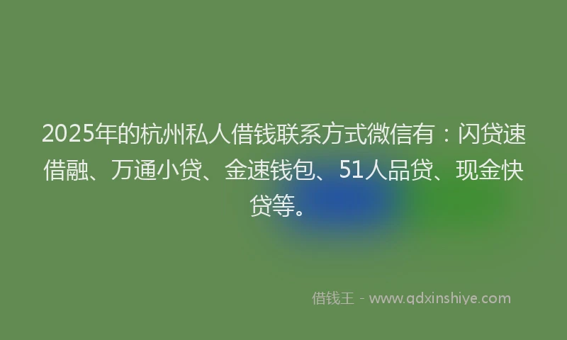 2025年的杭州私人借钱联系方式微信有：闪贷速借融、万通小贷、金速钱包、51人品贷、现金快贷等。