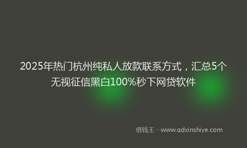 2025年热门杭州纯私人放款联系方式，汇总5个无视征信黑白100%秒下网贷软件