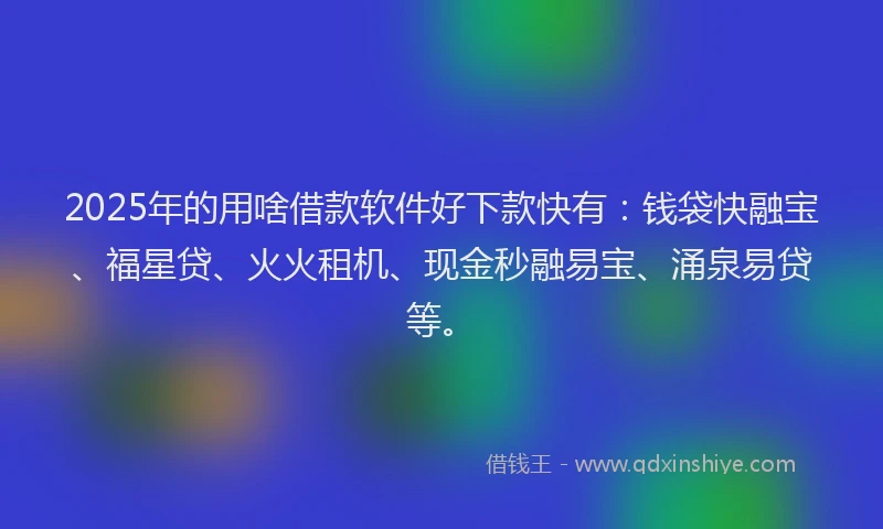 2025年的用啥借款软件好下款快有：钱袋快融宝、福星贷、火火租机、现金秒融易宝、涌泉易贷等。