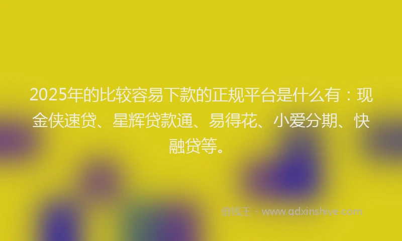 2025年的比较容易下款的正规平台是什么有：现金侠速贷、星辉贷款通、易得花、小爱分期、快融贷等。